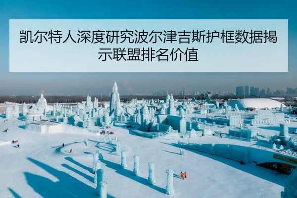 凯尔特人深度研究波尔津吉斯护框数据揭示联盟排名价值