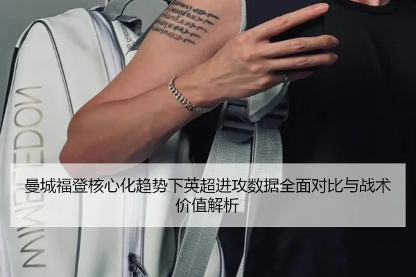 曼城福登核心化趋势下英超进攻数据全面对比与战术价值解析