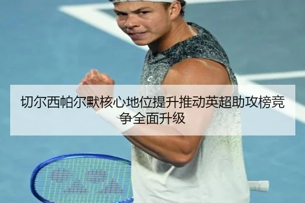切尔西帕尔默核心地位提升推动英超助攻榜竞争全面升级