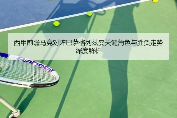 西甲前瞻马竞对阵巴萨格列兹曼关键角色与胜负走势深度解析
