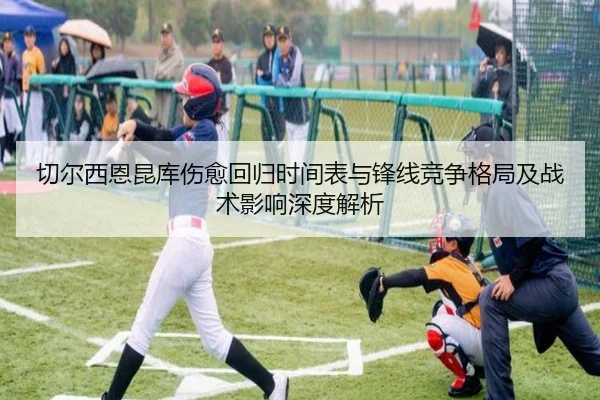 切尔西恩昆库伤愈回归时间表与锋线竞争格局及战术影响深度解析