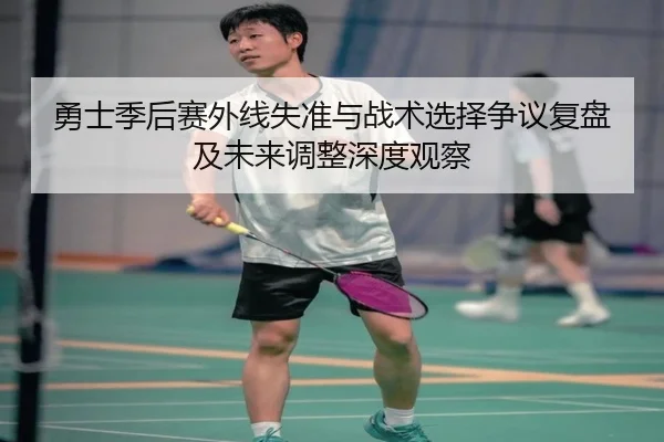 勇士季后赛外线失准与战术选择争议复盘及未来调整深度观察