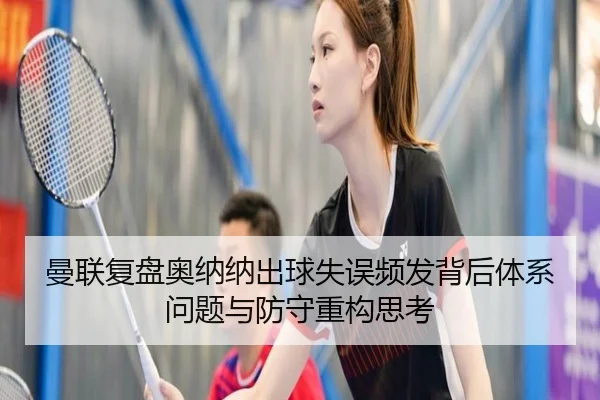 曼联复盘奥纳纳出球失误频发背后体系问题与防守重构思考