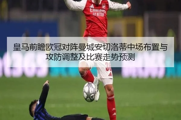 皇马前瞻欧冠对阵曼城安切洛蒂中场布置与攻防调整及比赛走势预测