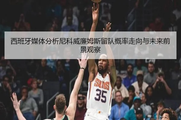 西班牙媒体分析尼科威廉姆斯留队概率走向与未来前景观察